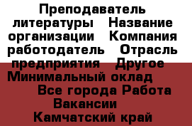 Преподаватель литературы › Название организации ­ Компания-работодатель › Отрасль предприятия ­ Другое › Минимальный оклад ­ 22 000 - Все города Работа » Вакансии   . Камчатский край